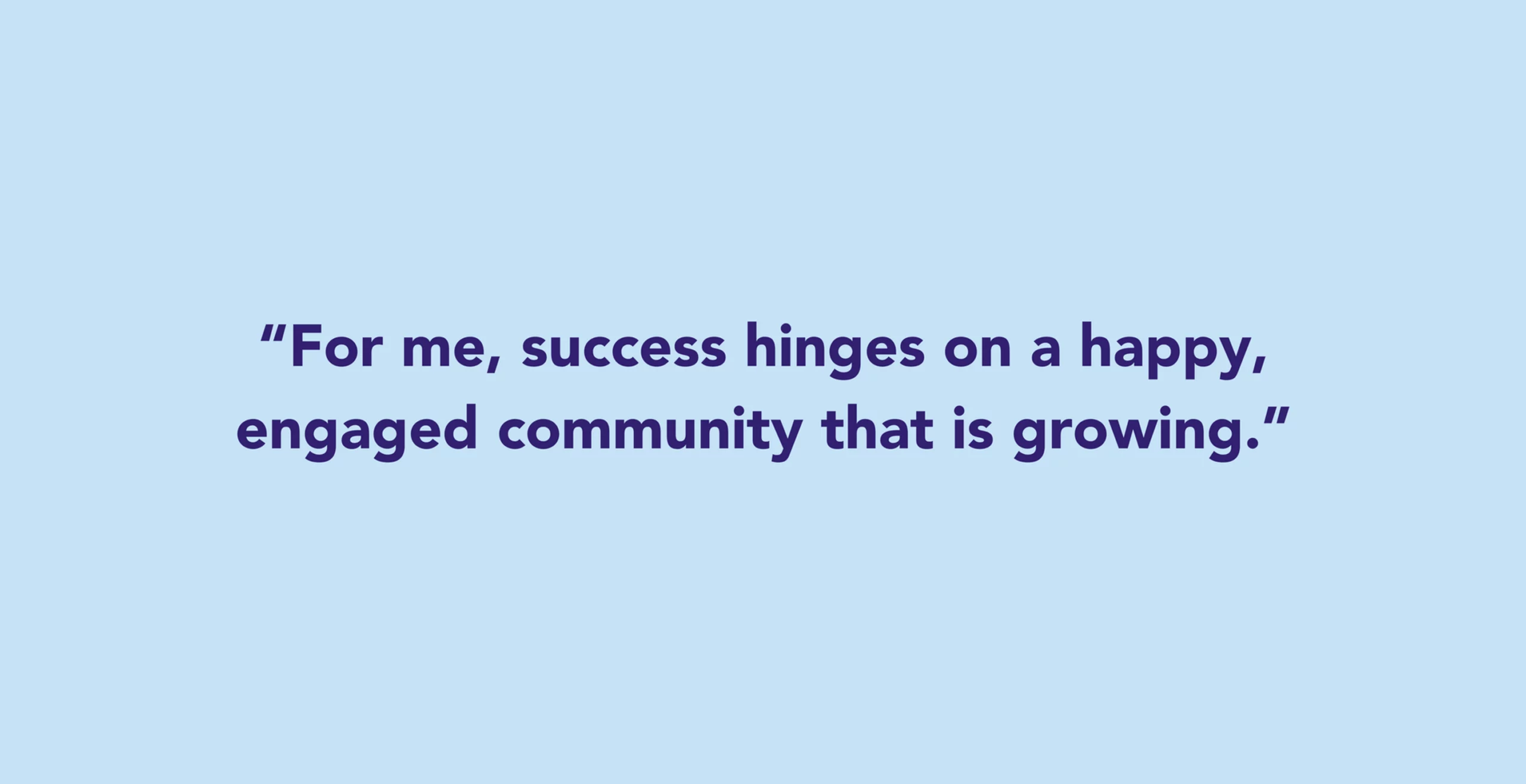 “For me, success hinges on a happy, engaged community that is growing.”