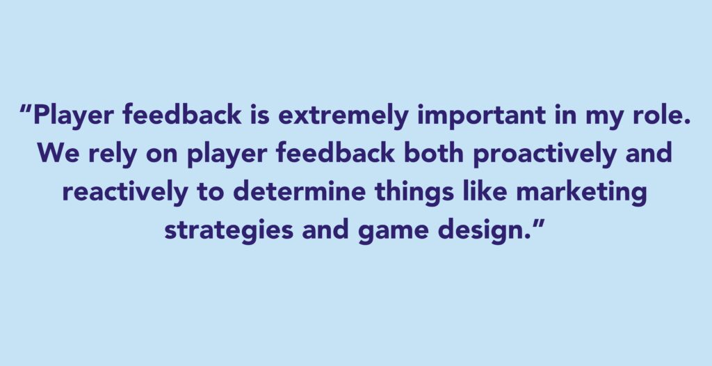 The quote says: Player feedback is extremely important in my role. We rely on player feedback both proactively and reactively to determine things like marketing strategies and game design